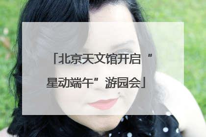 北京天文馆开启“星动端午”游园会