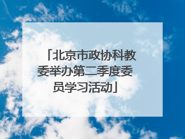 北京市政协科教委举办第二季度委员学习活动