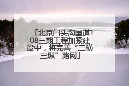 北京门头沟国道108三期工程加紧建设中，将完善“三横三纵”路网