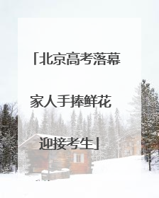 北京高考落幕 家人手捧鲜花迎接考生