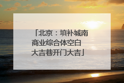 北京：填补城南商业综合体空白 大吉巷开门大吉