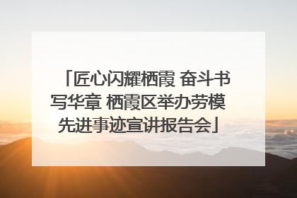 匠心闪耀栖霞 奋斗书写华章 栖霞区举办劳模先进事迹宣讲报告会