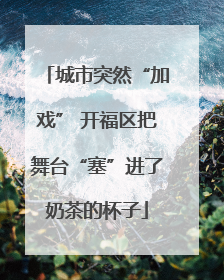 城市突然“加戏” 开福区把舞台“塞”进了奶茶的杯子