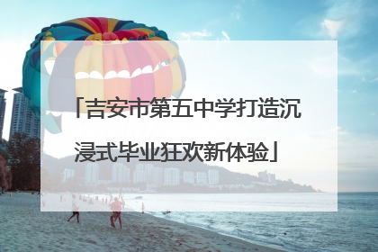吉安市第五中学打造沉浸式毕业狂欢新体验