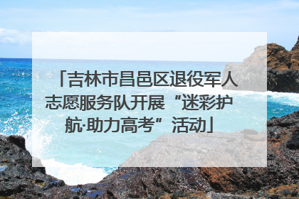 吉林市昌邑区退役军人志愿服务队开展“迷彩护航·助力高考”活动