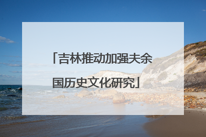 吉林推动加强夫余国历史文化研究
