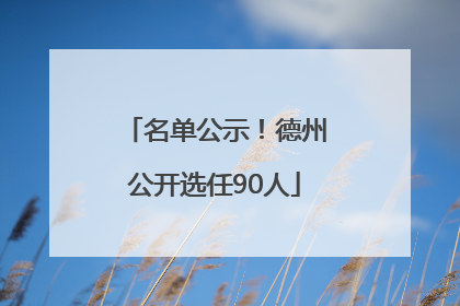 名单公示！德州公开选任90人