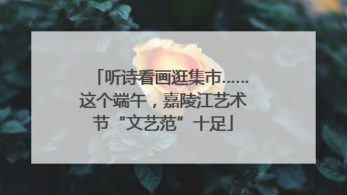 听诗看画逛集市……这个端午，嘉陵江艺术节“文艺范”十足