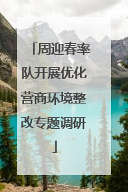 周迎春率队开展优化营商环境整改专题调研