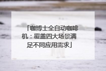 咖博士全自动咖啡机：覆盖四大场景满足不同应用需求