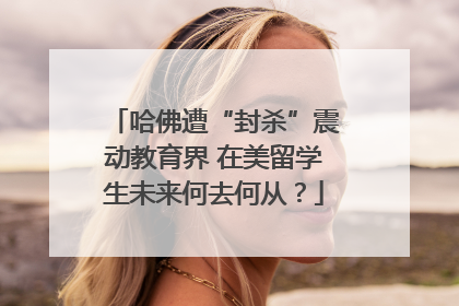哈佛遭“封杀”震动教育界 在美留学生未来何去何从？