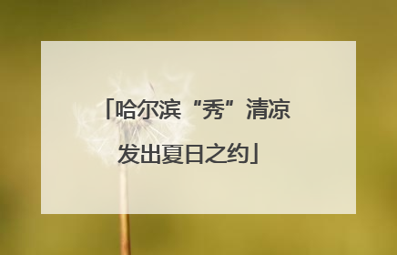 哈尔滨“秀”清凉 发出夏日之约