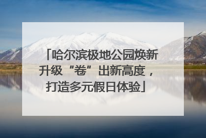哈尔滨极地公园焕新升级“卷”出新高度，打造多元假日体验