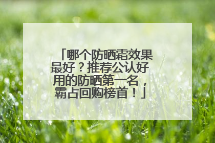 哪个防晒霜效果最好？推荐公认好用的防晒第一名，霸占回购榜首！