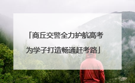 商丘交警全力护航高考 为学子打造畅通赶考路