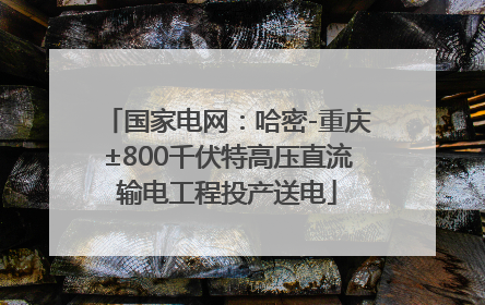 国家电网：哈密-重庆±800千伏特高压直流输电工程投产送电