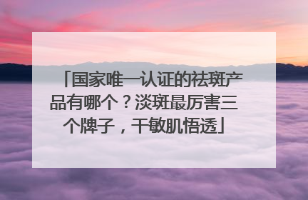 国家唯一认证的祛斑产品有哪个？淡斑最厉害三个牌子，干敏肌悟透