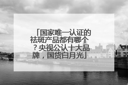 国家唯一认证的祛斑产品都有哪个？央视公认十大品牌，国货白月光