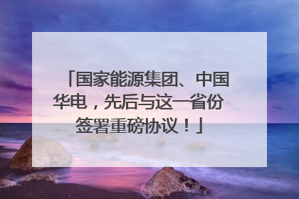 国家能源集团、中国华电，先后与这一省份签署重磅协议！