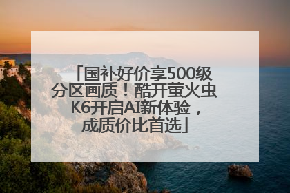 国补好价享500级分区画质！酷开萤火虫K6开启AI新体验，成质价比首选