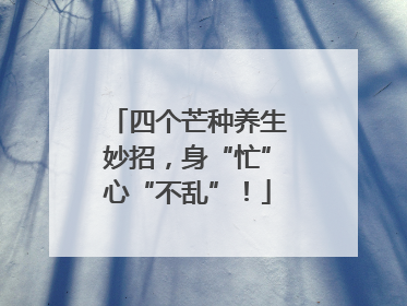 四个芒种养生妙招，身“忙”心“不乱”！