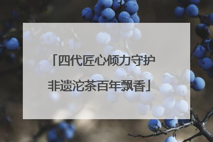 四代匠心倾力守护 非遗沱茶百年飘香