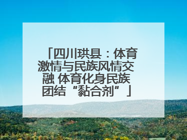 四川珙县：体育激情与民族风情交融 体育化身民族团结“黏合剂”