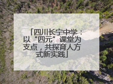 四川长宁中学：以“四元”课堂为支点，共探育人方式新实践