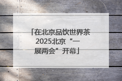在北京品饮世界茶 2025北京“一展两会”开幕