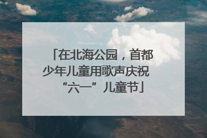 在北海公园，首都少年儿童用歌声庆祝“六一”儿童节