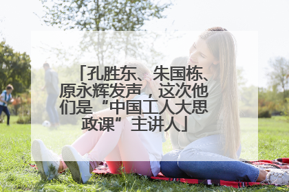 孔胜东、朱国栋、原永辉发声，这次他们是“中国工人大思政课”主讲人