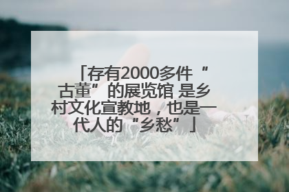 存有2000多件“古董”的展览馆 是乡村文化宣教地，也是一代人的“乡愁”