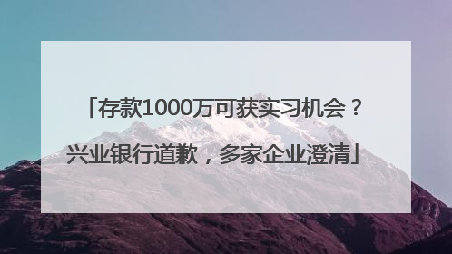 存款1000万可获实习机会？兴业银行道歉，多家企业澄清