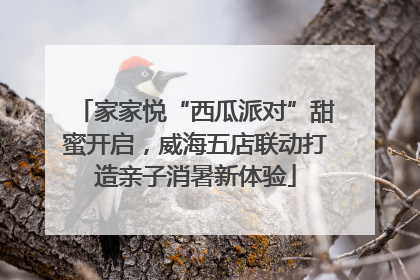 家家悦“西瓜派对”甜蜜开启，威海五店联动打造亲子消暑新体验