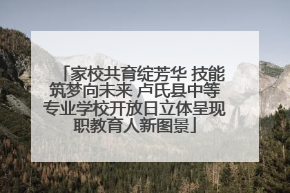 家校共育绽芳华 技能筑梦向未来 卢氏县中等专业学校开放日立体呈现职教育人新图景