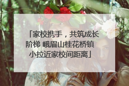 家校携手，共筑成长阶梯 峨眉山桂花桥镇小拉近家校间距离