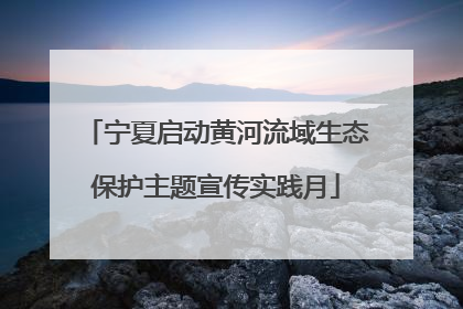 宁夏启动黄河流域生态保护主题宣传实践月