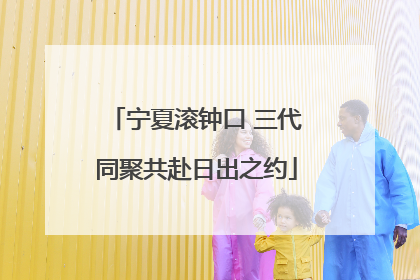 宁夏滚钟口 三代同聚共赴日出之约