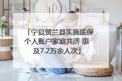 宁夏贺兰县实施医保个人账户家庭共济 惠及7.2万余人次