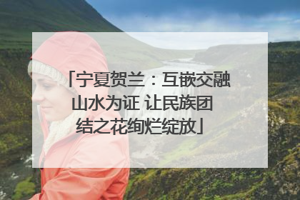 宁夏贺兰：互嵌交融 山水为证 让民族团结之花绚烂绽放