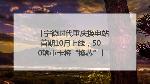 宁德时代重庆换电站首期10月上线，500辆重卡将“换芯”