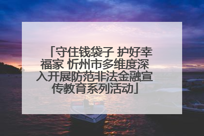 守住钱袋子 护好幸福家 忻州市多维度深入开展防范非法金融宣传教育系列活动