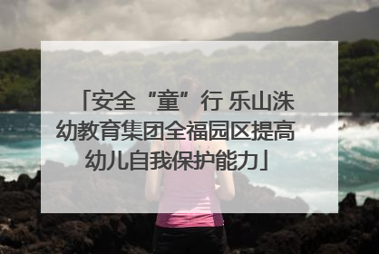 安全“童”行 乐山洙幼教育集团全福园区提高幼儿自我保护能力