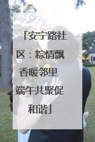 安宁路社区：粽情飘香暖邻里 端午共聚促和谐