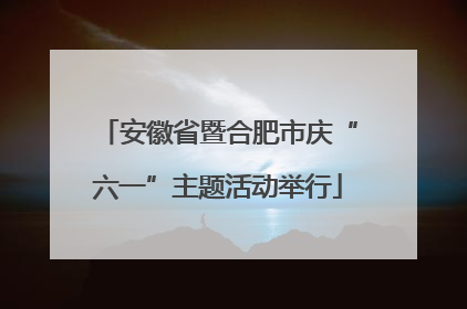 安徽省暨合肥市庆“六一”主题活动举行