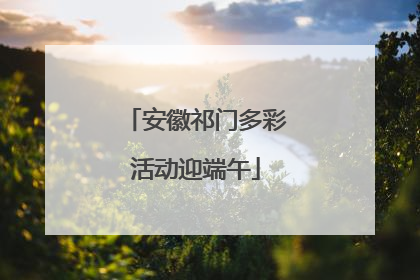 安徽祁门多彩活动迎端午