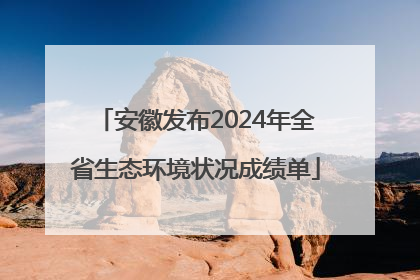 安徽发布2024年全省生态环境状况成绩单