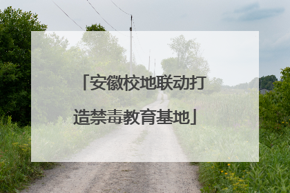 安徽校地联动打造禁毒教育基地