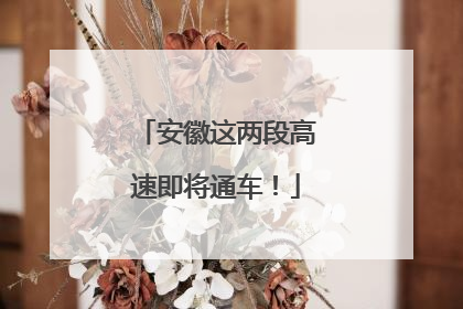 安徽这两段高速即将通车！