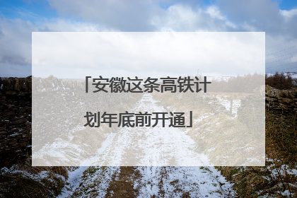 安徽这条高铁计划年底前开通